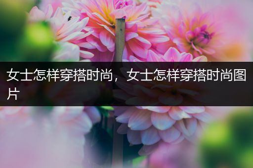 女士怎样穿搭时尚，女士怎样穿搭时尚图片