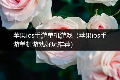 苹果ios手游单机游戏（苹果ios手游单机游戏好玩推荐）