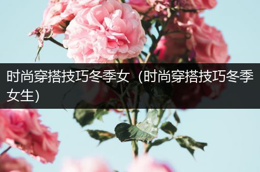 时尚穿搭技巧冬季女（时尚穿搭技巧冬季女生）