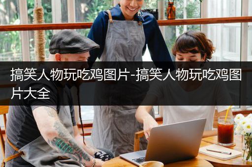 搞笑人物玩吃鸡图片-搞笑人物玩吃鸡图片大全