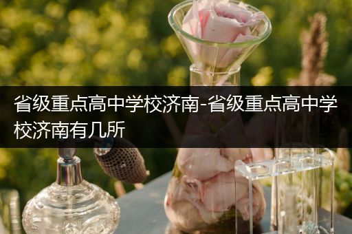 省级重点高中学校济南-省级重点高中学校济南有几所
