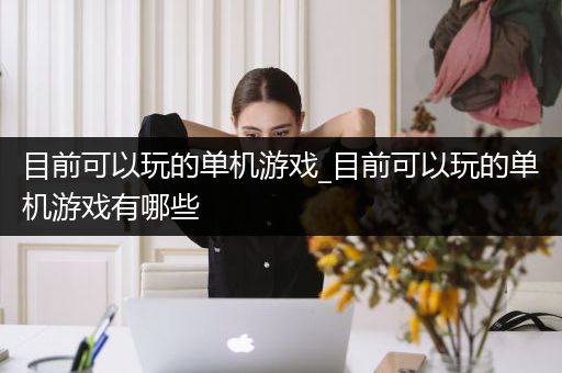 目前可以玩的单机游戏_目前可以玩的单机游戏有哪些