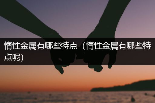 惰性金属有哪些特点（惰性金属有哪些特点呢）