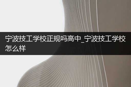 宁波技工学校正规吗高中_宁波技工学校怎么样