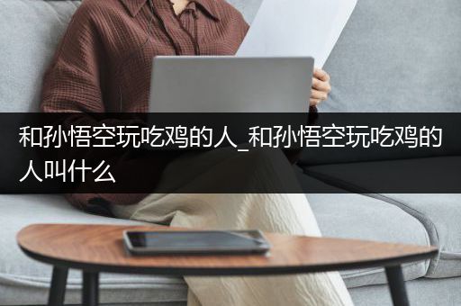 和孙悟空玩吃鸡的人_和孙悟空玩吃鸡的人叫什么