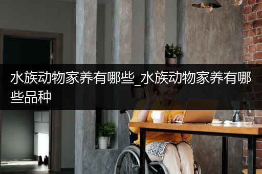 水族动物家养有哪些_水族动物家养有哪些品种