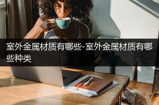 室外金属材质有哪些-室外金属材质有哪些种类
