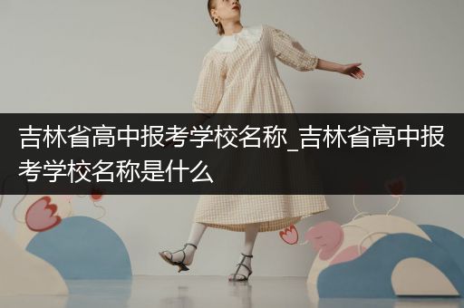 吉林省高中报考学校名称_吉林省高中报考学校名称是什么