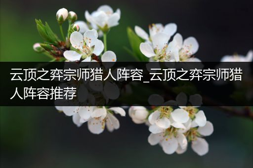 云顶之弈宗师猎人阵容_云顶之弈宗师猎人阵容推荐