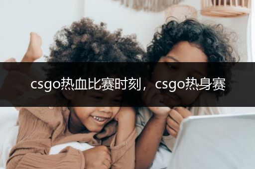 csgo热血比赛时刻，csgo热身赛