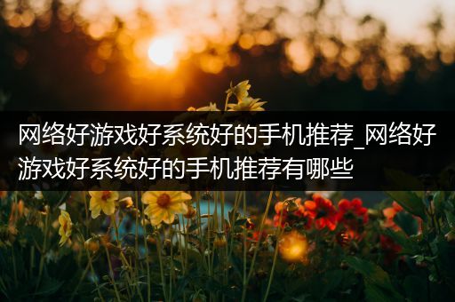网络好游戏好系统好的手机推荐_网络好游戏好系统好的手机推荐有哪些