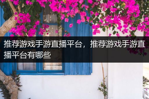 推荐游戏手游直播平台，推荐游戏手游直播平台有哪些